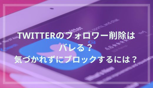 Twitterのフォロワー削除はバレる？気づかれずにブロックする方法を解説！