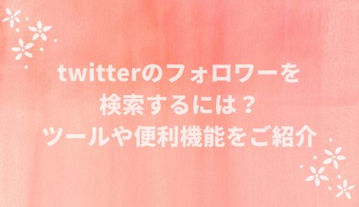 twitterのフォロワーを検索するには？ツールや便利機能を紹介